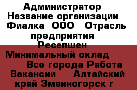 Администратор › Название организации ­ Фиалка, ООО › Отрасль предприятия ­ Ресепшен › Минимальный оклад ­ 25 000 - Все города Работа » Вакансии   . Алтайский край,Змеиногорск г.